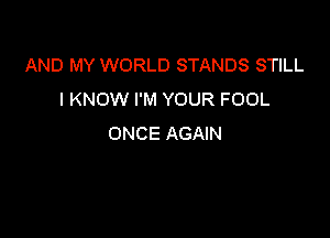 AND MY WORLD STANDS STILL
I KNOW I'M YOUR FOOL

ONCE AGAIN