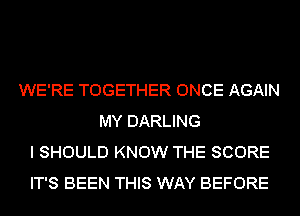 WE'RE TOGETHER ONCE AGAIN
MY DARLING
I SHOULD KNOW THE SCORE
IT'S BEEN THIS WAY BEFORE