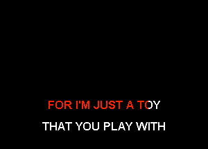 FOR I'M JUST A TOY
THAT YOU PLAY WITH