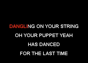 DANGLING ON YOUR STRING

OH YOUR PUPPET YEAH
HAS DANCED
FOR THE LAST TIME