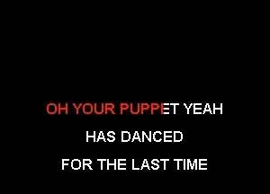 OH YOUR PUPPET YEAH
HAS DANCED
FOR THE LAST TIME