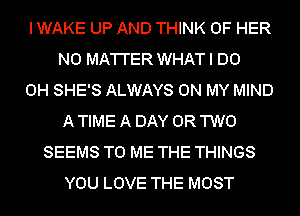 IWAKE UP AND THINK OF HER
N0 MA'I'I'ER WHAT I DO
0H SHE'S ALWAYS ON MY MIND
A TIME A DAY OR TWO
SEEMS TO ME THE THINGS
YOU LOVE THE MOST