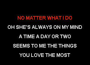 N0 MA'I'I'ER WHAT I DO
0H SHE'S ALWAYS ON MY MIND
A TIME A DAY OR TWO
SEEMS TO ME THE THINGS
YOU LOVE THE MOST