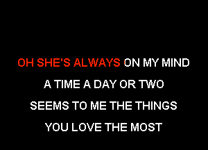 0H SHE'S ALWAYS ON MY MIND
A TIME A DAY OR TWO
SEEMS TO ME THE THINGS
YOU LOVE THE MOST