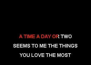 A TIME A DAY OR TWO
SEEMS TO ME THE THINGS
YOU LOVE THE MOST