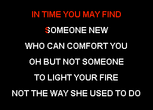 IN TIME YOU MAY FIND
SOMEONE NEW
WHO CAN COMFORT YOU
0H BUT NOT SOMEONE
TO LIGHT YOUR FIRE
NOT THE WAY SHE USED TO DO