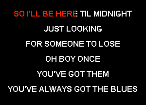 SO I'LL BE HERE TIL MIDNIGHT
JUST LOOKING
FOR SOMEONE TO LOSE
0H BOY ONCE
YOU'VE GOT THEM
YOU'VE ALWAYS GOT THE BLUES