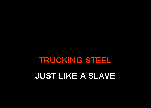 TRUCKING STEEL
JUST LIKE A SLAVE