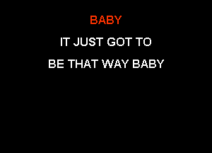 BABY
IT JUST GOT TO
BE THAT WAY BABY