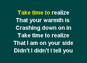 Take time to realize
That your warmth is
Crashing down on in

Take time to realize
That I am on your side
Didn't I didn't I tell you