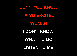 DON'T YOU KNOW
I'M SO EXCITED
WOMAN

I DON'T KNOW
WHAT TO DO
LISTEN TO ME