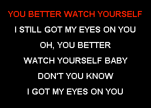 YOU BE'I'I'ER WATCH YOURSELF
I STILL GOT MY EYES ON YOU
0H, YOU BE'I'I'ER
WATCH YOURSELF BABY
DON'T YOU KNOW
I GOT MY EYES ON YOU