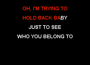 0H, I'M TRYING TO
HOLD BACK BABY
JUST TO SEE

WHO YOU BELONG T0