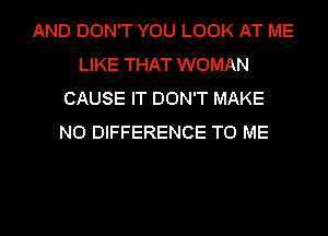 AND DON'T YOU LOOK AT ME
LIKE THAT WOMAN
CAUSE IT DON'T MAKE
NO DIFFERENCE TO ME

g