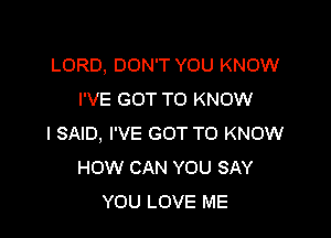 LORD, DON'T YOU KNOW
I'VE GOT TO KNOW

I SAID, I'VE GOT TO KNOW
HOW CAN YOU SAY
YOU LOVE ME