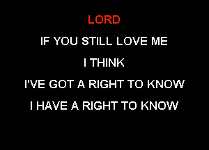 LORD
IF YOU STILL LOVE ME
I THINK

I'VE GOT A RIGHT TO KNOW
I HAVE A RIGHT TO KNOW