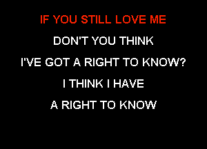 IF YOU STILL LOVE ME
DON'T YOU THINK
I'VE GOT A RIGHT TO KNOW?

I THINK I HAVE
A RIGHT TO KNOW