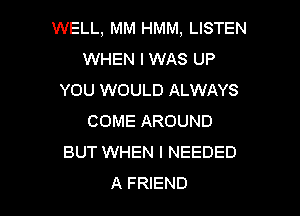 WELL, MM HMM, LISTEN
WHEN I WAS UP
YOU WOULD ALWAYS

COME AROUND
BUT WHEN I NEEDED
A FRIEND