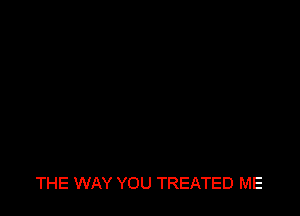 THE WAY YOU TREATED ME