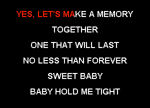 YES, LET'S MAKE A MEMORY
TOGETHER
ONE THAT WILL LAST
NO LESS THAN FOREVER
SWEET BABY
BABY HOLD ME TIGHT