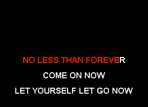 NO LESS THAN FOREVER
COME ON NOW
LET YOURSELF LET GO NOW