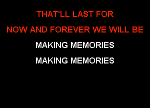 THAT'LL LAST FOR

NOW AND FOREVER WE WILL BE
MAKING MEMORIES
MAKING MEMORIES