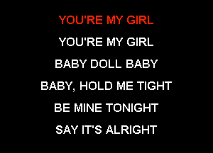 YOU'RE MY GIRL
YOU'RE MY GIRL
BABY DOLL BABY

BABY, HOLD ME TIGHT
BE MINE TONIGHT
SAY IT'S ALRIGHT