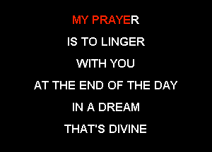 MY PRAYER
IS TO LINGER
WITH YOU

AT THE END OF THE DAY
IN A DREAM
THAT'S DIVINE