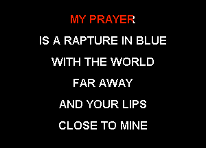 MY PRAYER
IS A RAPTURE IN BLUE
WITH THE WORLD

FAR AWAY
AND YOUR LIPS
CLOSE TO MINE