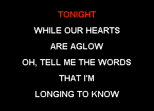 TONIGHT
WHILE OUR HEARTS
ARE AGLOW

OH, TELL ME THE WORDS
THAT I'M
LONGING TO KNOW