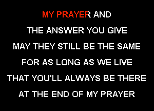MY PRAYER AND
THE ANSWER YOU GIVE
MAY THEY STILL BE THE SAME
FOR AS LONG AS WE LIVE
THAT YOU'LL ALWAYS BE THERE
AT THE END OF MY PRAYER