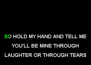 SO HOLD MY HAND AND TELL ME
YOU'LL BE MINE THROUGH
LAUGHTER OR THROUGH TEARS