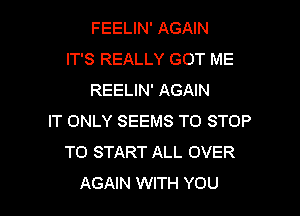 FEELIN' AGAIN
IT'S REALLY GOT ME
REELIN' AGAIN
IT ONLY SEEMS TO STOP
TO START ALL OVER

AGAIN WITH YOU I