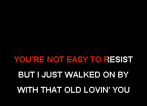 YOU'RE NOT EASY TO RESIST
BUT I JUST WALKED 0N BY
WITH THAT OLD LOVIN' YOU