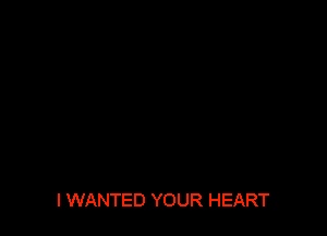 l WANTED YOUR HEART