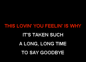 THIS LOVIN' YOU FEELIN' IS WHY

IT'S TAKEN SUCH
A LONG. LONG TIME
TO SAY GOODBYE