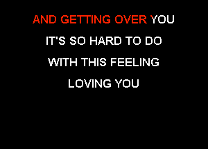 AND GE'ITING OVER YOU
IT'S SO HARD TO DO
WITH THIS FEELING

LOVING YOU