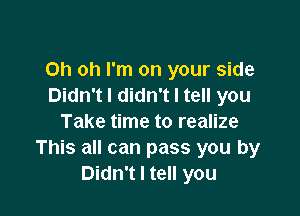 Oh oh I'm on your side
Didn't I didn't I tell you

Take time to realize
This all can pass you by
Didn't I tell you