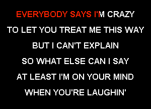 EVERYBODY SAYS I'M CRAZY
TO LET YOU TREAT ME THIS WAY
BUT I CAN'T EXPLAIN
SO WHAT ELSE CAN I SAY
AT LEAST I'M ON YOUR MIND
WHEN YOU'RE LAUGHIN'