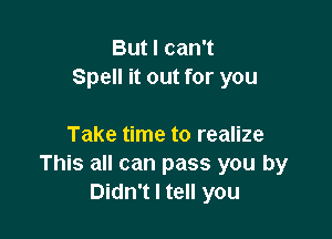 But I can't
Spell it out for you

Take time to realize
This all can pass you by
Didn't I tell you