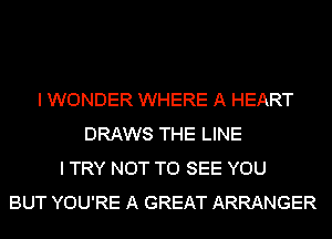 I WONDER WHERE A HEART
DRAWS THE LINE
I TRY NOT TO SEE YOU
BUT YOU'RE A GREAT ARRANGER