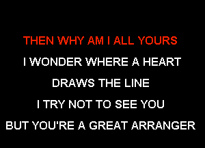 THEN WHY AM I ALL YOURS
I WONDER WHERE A HEART
DRAWS THE LINE
I TRY NOT TO SEE YOU
BUT YOU'RE A GREAT ARRANGER