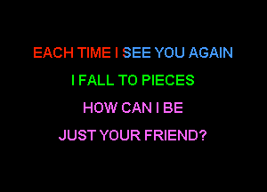 EACH TIME I SEE YOU AGAIN
IFALL TO PIECES

HOW CAN I BE
JUST YOUR FRIEND?