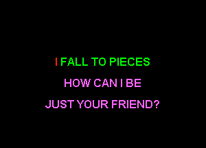 I FALL T0 PIECES

HOW CAN I BE
JUST YOUR FRIEND?