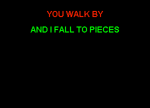 YOU WALK BY
AND I FALL TO PIECES