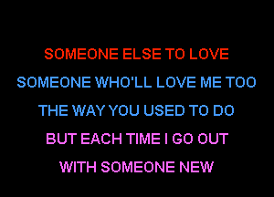 SOMEONE ELSE TO LOVE
SOMEONE WHO'LL LOVE ME TOO
THE WAY YOU USED TO DO
BUT EACH TIME I GO OUT
WITH SOMEONE NEW