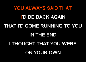 YOU ALWAYS SAID THAT
I'D BE BACK AGAIN
THAT I'D COME RUNNING TO YOU
IN THE END
I THOUGHT THAT YOU WERE
ON YOUR OWN