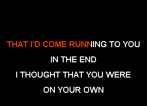 THAT I'D COME RUNNING TO YOU

IN THE END
I THOUGHT THAT YOU WERE
ON YOUR OWN