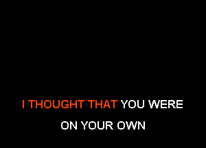 I THOUGHT THAT YOU WERE
ON YOUR OWN