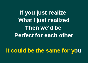 If you just realize
What I just realized
Then we'd be
Perfect for each other

It could be the same for you